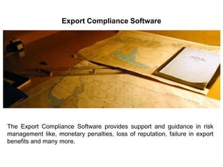 Export Compliance Software
The Export Compliance Software provides support and guidance in risk
management like, monetary penalties, loss of reputation, failure in export
benefits and many more.