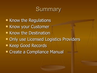 Summary Know the Regulations Know your Customer Know the Destination Only use Licensed Logistics Providers Keep Good Records Create a Compliance Manual 