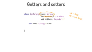 class Conference(name: String,
val startDate: Calendar,
val endDate: Calendar) {
var name: String = name
}
Getters and setters
val - finalvar - not final
 