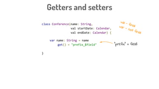 class Conference(name: String,
val startDate: Calendar,
val endDate: Calendar) {
var name: String = name
get() = "prefix_$field"
}
Getters and setters
“prefix” + field
val - finalvar - not final
 