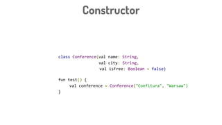 Constructor
class Conference(val name: String,
val city: String,
val isFree: Boolean = false)
fun test() {
val conference = Conference("Confitura", "Warsaw")
}
 
