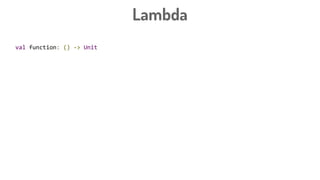 Lambda
val function: () -> Unit
val function2: (String, Int) -> View
val function3: (String, Int) -> View = {name: String, count: Int -> doAction() }
val button: Button
button.setOnClickListener({ view: View -> doAction() })
button.setOnClickListener({ view -> doAction() })
button.setOnClickListener({ doAction() })
button.setOnClickListener {
doAction
}
 