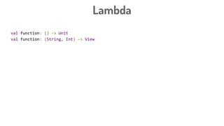 Lambda
val function: () -> Unit
val function: (String, Int) -> View
val function3: (String, Int) -> View = {name: String, count: Int -> doAction() }
val button: Button
button.setOnClickListener({ view: View -> doAction() })
button.setOnClickListener({ view -> doAction() })
button.setOnClickListener({ doAction() })
button.setOnClickListener {
doAction
}
 