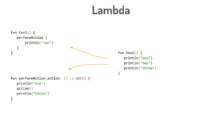 Lambda
fun test() {
performAction {
println("two")
}
}
fun performAction(action: () -> Unit) {
println("one")
action()
println("three")
}
fun test() {
println("one")
println("two")
println("three")
}
 