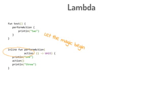Lambda
fun test() {
performAction {
println("two")
}
}
inline fun performAction(
action: () -> Unit) {
println("one")
action()
println("three")
}
Let the magic begin
 