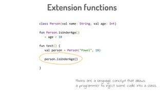 class Person(val name: String, val age: Int)
fun Person.isUnderAge()
= age < 18
fun test() {
val person = Person("Pawel", 18)
person.isUnderAge()
}
Extension functions
Mixins are a language concept that allows
a programmer to inject some code into a class
 