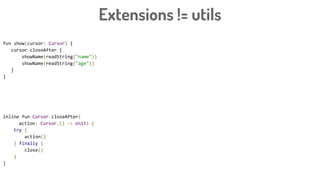 Extensions != utils
fun show(cursor: Cursor) {
cursor.closeAfter {
showName(readString("name"))
showName(readString("age"))
}
}
inline fun Cursor.closeAfter(
action: Cursor.() -> Unit) {
try {
action()
} finally {
close()
}
}
 
