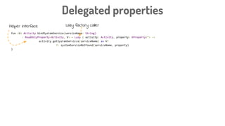 fun <V> Activity.bindSystemService(serviceName: String)
: ReadOnlyProperty<Activity, V> = Lazy { activity: Activity, property: KProperty<*> ->
activity.getSystemServicce(serviceName) as V?
?: systemServiceNotFound(serviceName, property)
}
Delegated properties
Helper interface Lazy factory caller
 