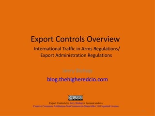 Export Controls Overview    International Traffic in Arms Regulations/ Export Administration Regulations Jerry Bishop blog.thehigheredcio.com -   - Export Controls by  Jerry Bishop  is licensed under a  Creative Commons Attribution-NonCommercial-ShareAlike 3.0 Unported License . 