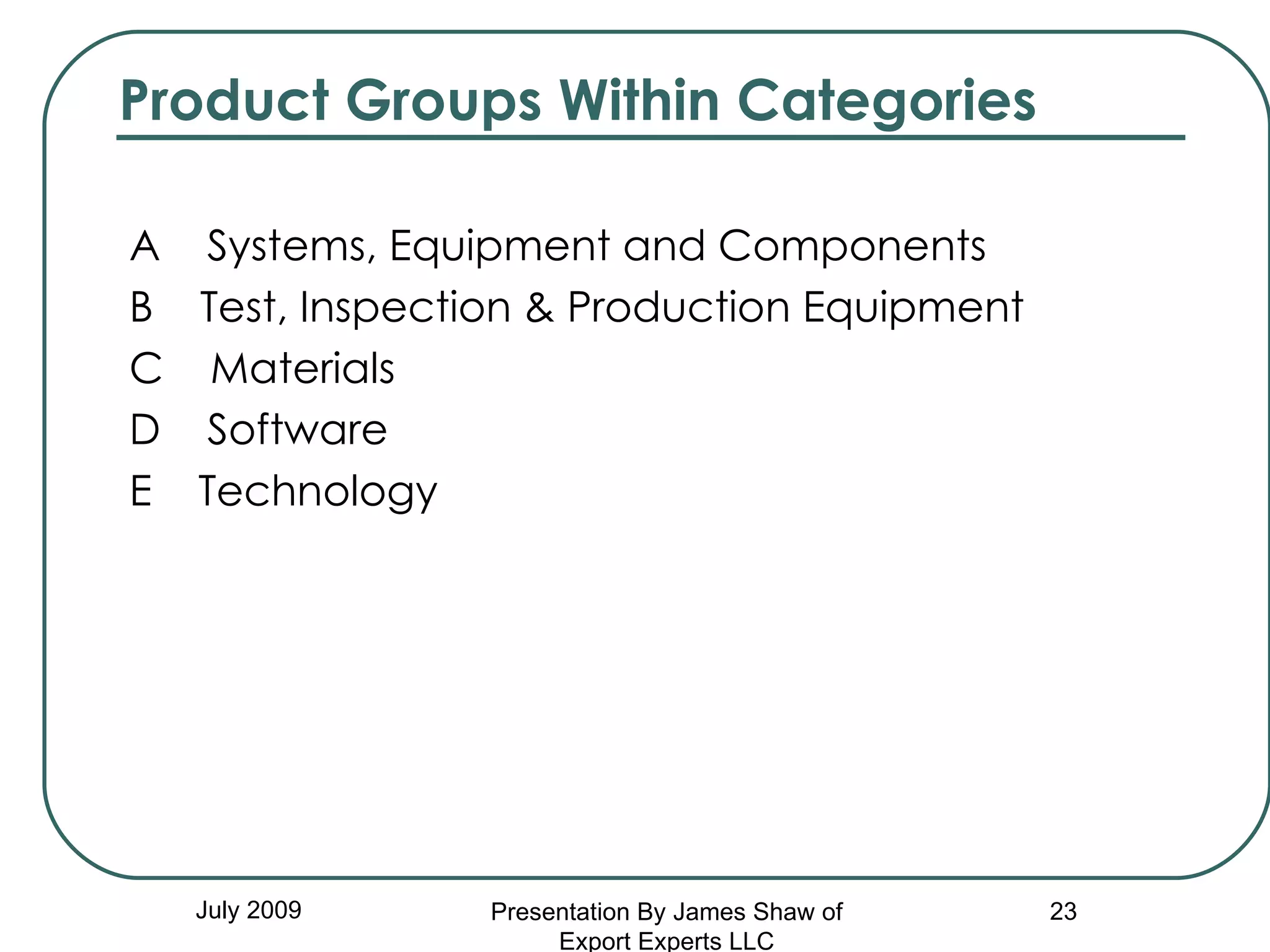 Product Groups Within Categories A  Systems, Equipment and Components B  Test, Inspection & Production Equipment C  Materials D  Software E  Technology   July 2009 Presentation By James Shaw of Export Experts LLC 