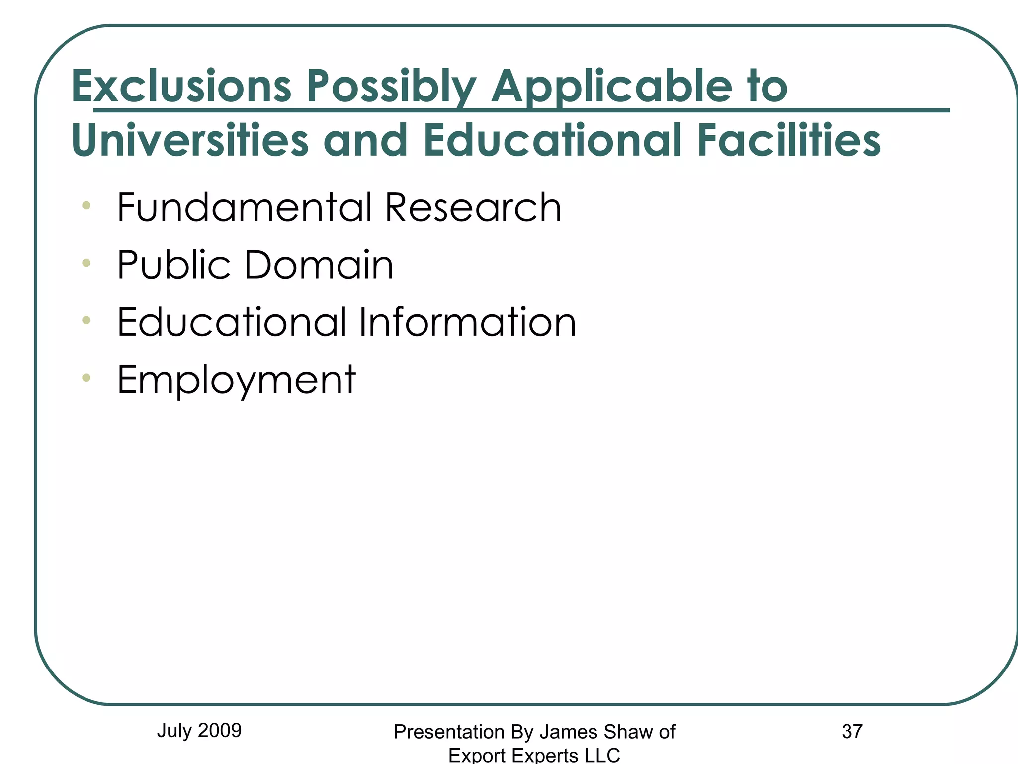 Exclusions Possibly Applicable to Universities and Educational Facilities July 2009 Fundamental Research Public Domain Educational Information Employment Presentation By James Shaw of Export Experts LLC 