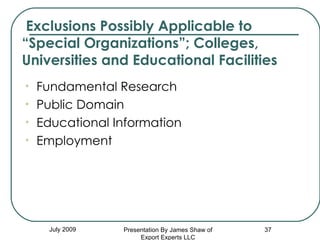   Exclusions Possibly Applicable to “Special Organizations”; Colleges, Universities and Educational Facilities July 2009 Fundamental Research Public Domain Educational Information Employment Presentation By James Shaw of Export Experts LLC 