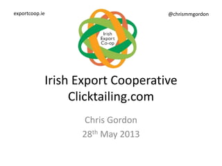 Irish Export Cooperative
Clicktailing.com
Chris Gordon
28th May 2013
exportcoop.ie @chrismmgordon
 