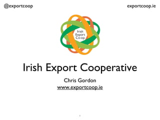 @exportcoop                       exportcoop.ie




       Irish Export Cooperative
                Chris Gordon
              www.exportcoop.ie



                      1
 