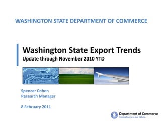 WASHINGTON STATE DEPARTMENT OF COMMERCE



  Washington State Export Trends
  Update through November 2010 YTD




 Spencer Cohen
 Research Manager

 8 February 2011
 