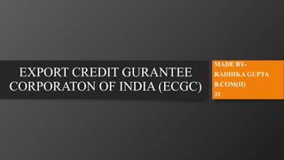EXPORT CREDIT GURANTEE
CORPORATON OF INDIA (ECGC)
MADE BY-
RADHIKA GUPTA
B.COM(II)
31
 