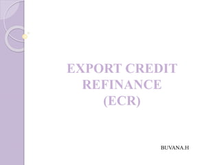 EXPORT CREDIT
REFINANCE
(ECR)
BUVANA.H
 