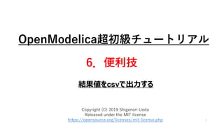 OpenModelica超初級チュートリアル
6．便利技
1
Copyright (C) 2019 Shigenori Ueda
Released under the MIT license
https://opensource.org/licenses/mit-license.php
結果値をcsvで出力する
 