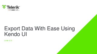 Export Data With Ease Using
Kendo UI
Lohith G N
 