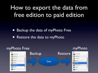 How to export the data from
   free edition to paid edition

   • Backup the data of myPhoto Free
   • Restore the data to...