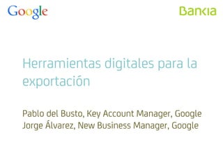 Herramientas digitales para la exportación Pablo del Busto, Key Account Manager, Google Jorge Álvarez, New Business Manager, Google  