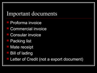 Important documents
   Proforma invoice
   Commercial invoice
   Consular invoice
   Packing list
   Mate receipt
   Bill of lading
   Letter of Credit (not a export document)
 