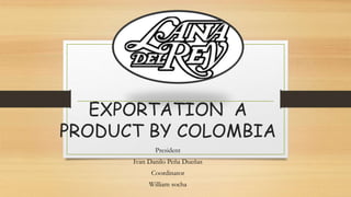 EXPORTATION A
PRODUCT BY COLOMBIA
President
Ivan Danilo Peña Dueñas
Coordinator
William socha
 