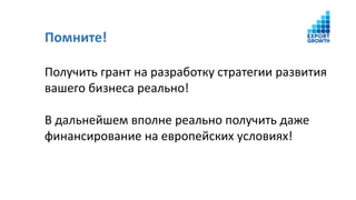Помните!
Получить грант на разработку стратегии развития
вашего бизнеса реально!
В дальнейшем вполне реально получить даже
финансирование на европейских условиях!
 