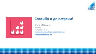 Спасибо и до встречи!
exportgrowth.com.ua
Iryna Mikhaleva
Partner
+380504112620
iryna.mirkhaleva@exportgrowth.com.ua
 