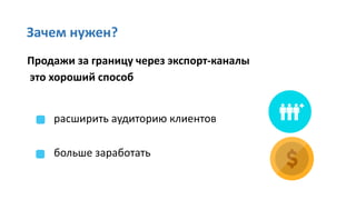 Зачем нужен?
Продажи за границу через экспорт-каналы
это хороший способ
расширить аудиторию клиентов
больше заработать
 