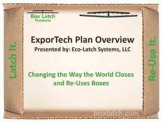 ExporTech Plan Overview
Presented by: Eco-Latch Systems, LLC
Changing the Way the World Closes
and Re-Uses Boxes
 