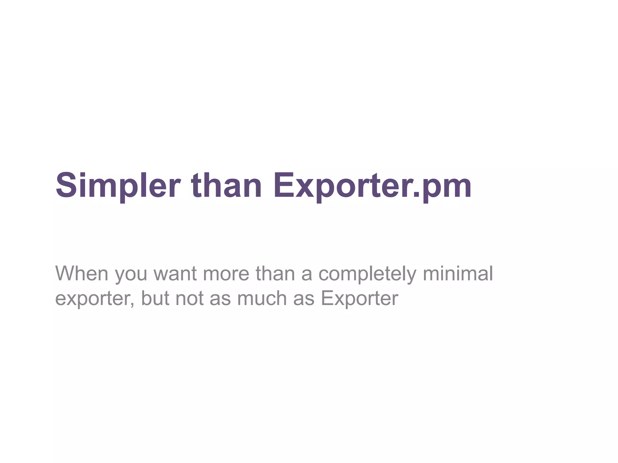 Simpler than Exporter.pm 
When you want more than a completely minimal 
exporter, but not as much as Exporter 
 