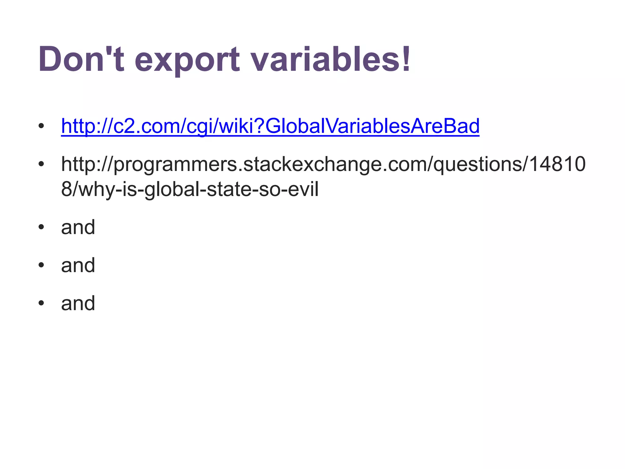 Don't export variables! 
&bull; http://c2.com/cgi/wiki?GlobalVariablesAreBad 
&bull; http://programmers.stackexchange.com/questions/14810 
8/why-is-global-state-so-evil 
&bull; and 
&bull; and 
&bull; and 
 
