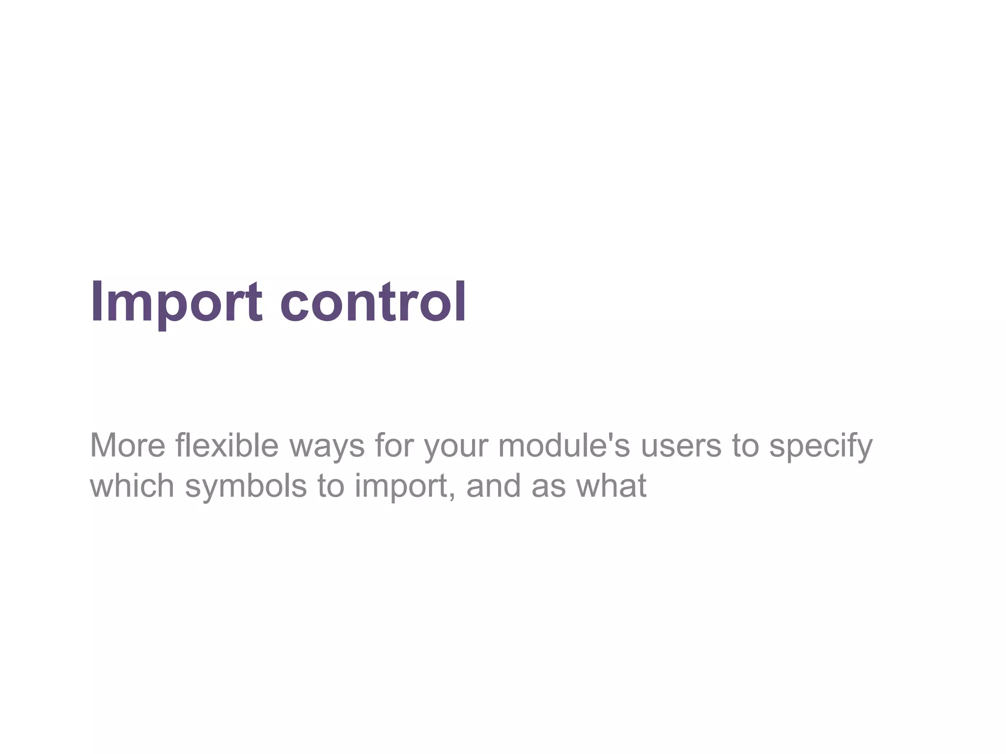Import control 
More flexible ways for your module's users to specify 
which symbols to import, and as what 
 