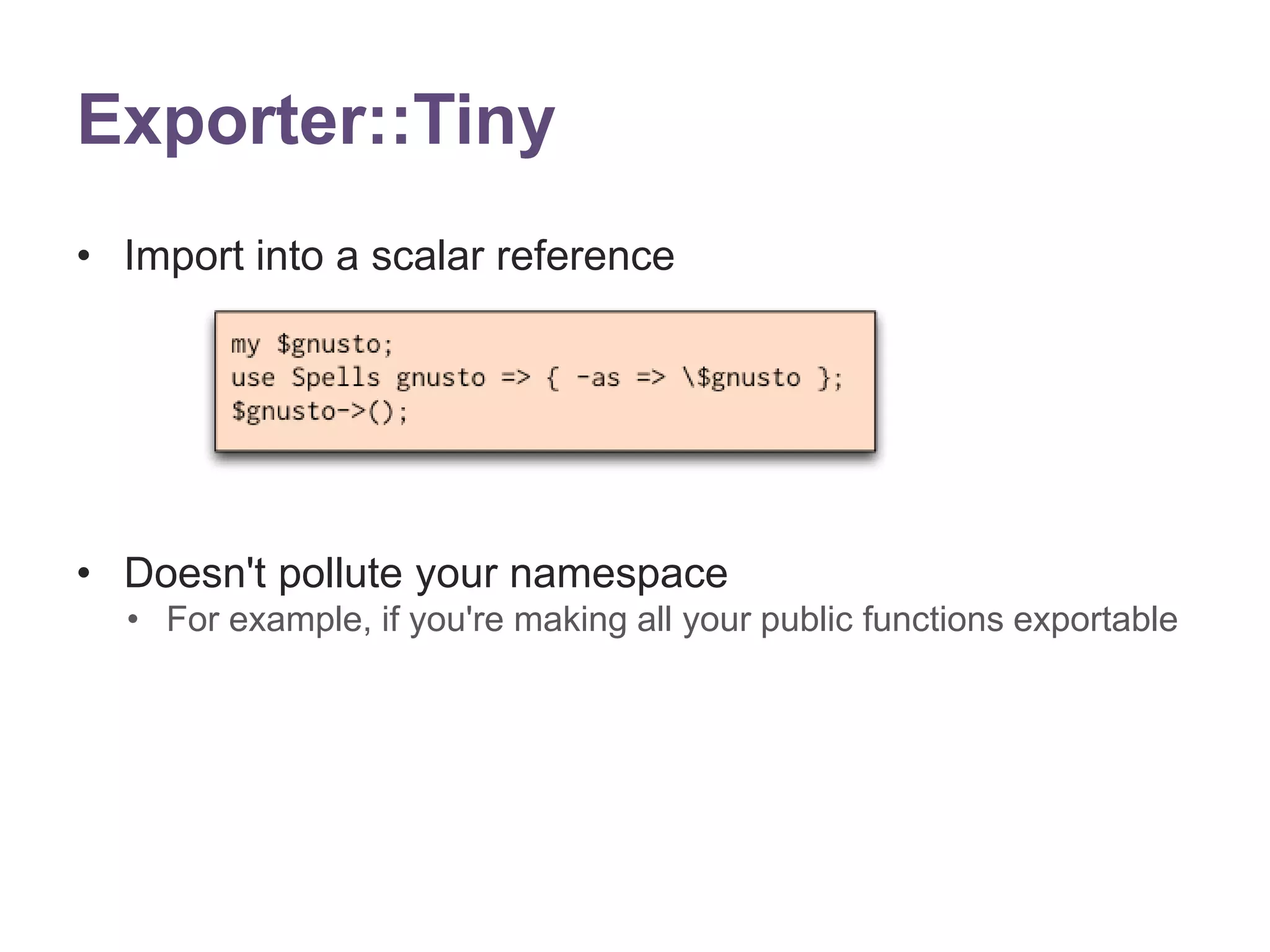 Exporter::Tiny 
&bull; Import into a scalar reference 
&bull; Doesn't pollute your namespace 
&bull; For example, if you're making all your public functions exportable 
 