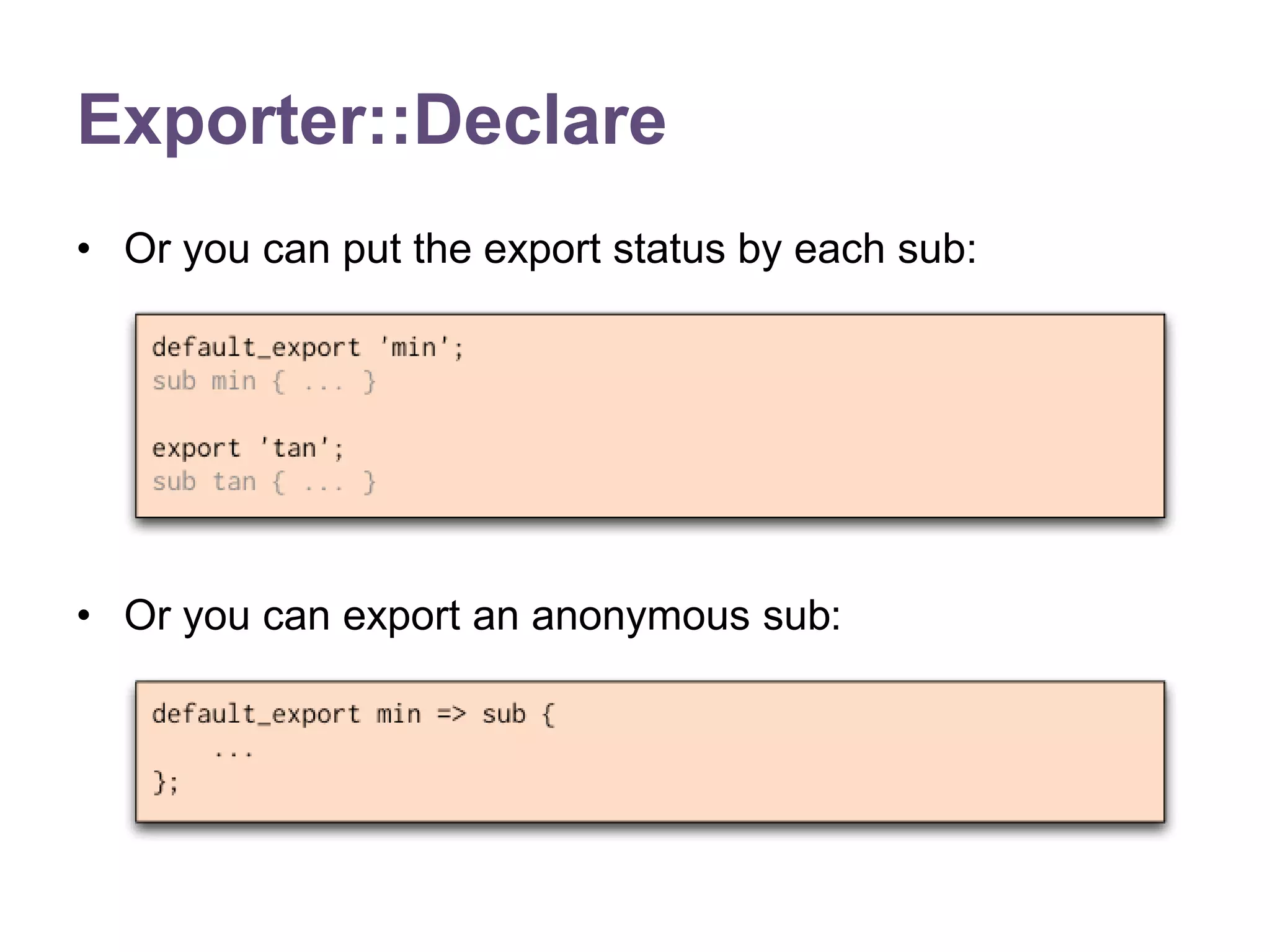 Exporter::Declare 
&bull; Or you can put the export status by each sub: 
&bull; Or you can export an anonymous sub: 
 