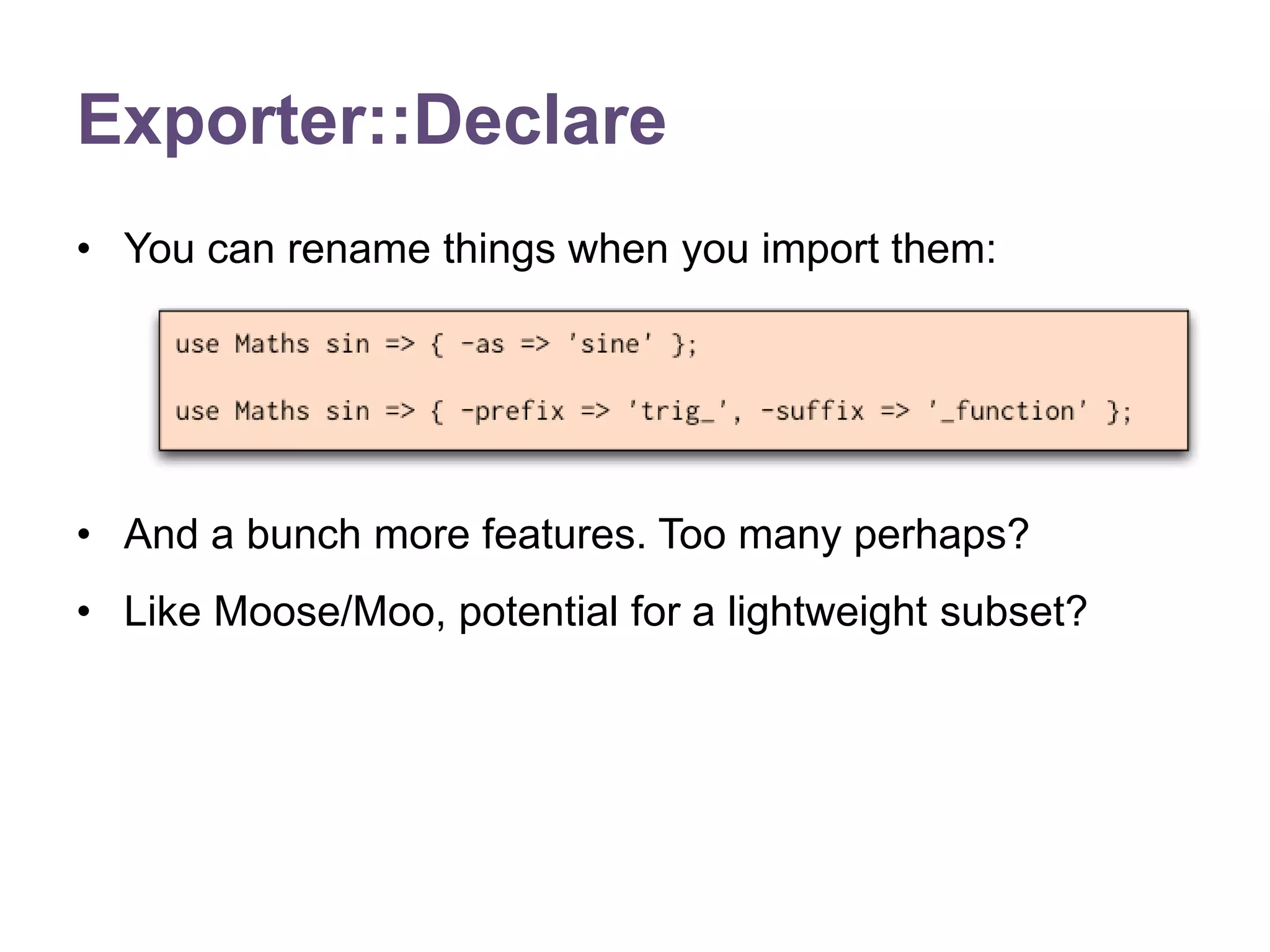 Exporter::Declare 
&bull; You can rename things when you import them: 
&bull; And a bunch more features. Too many perhaps? 
&bull; Like Moose/Moo, potential for a lightweight subset? 
 