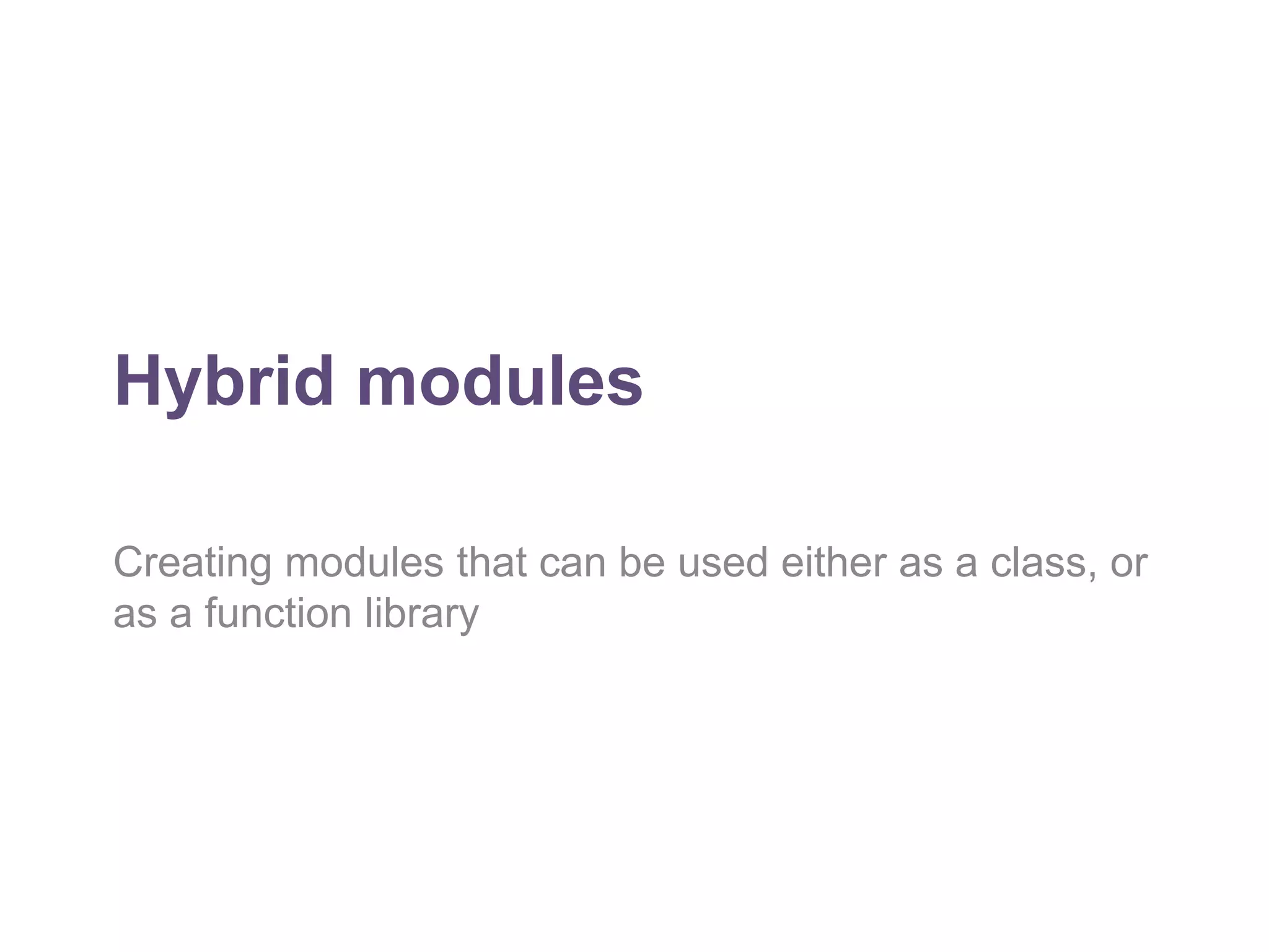 Hybrid modules 
Creating modules that can be used either as a class, or 
as a function library 
 
