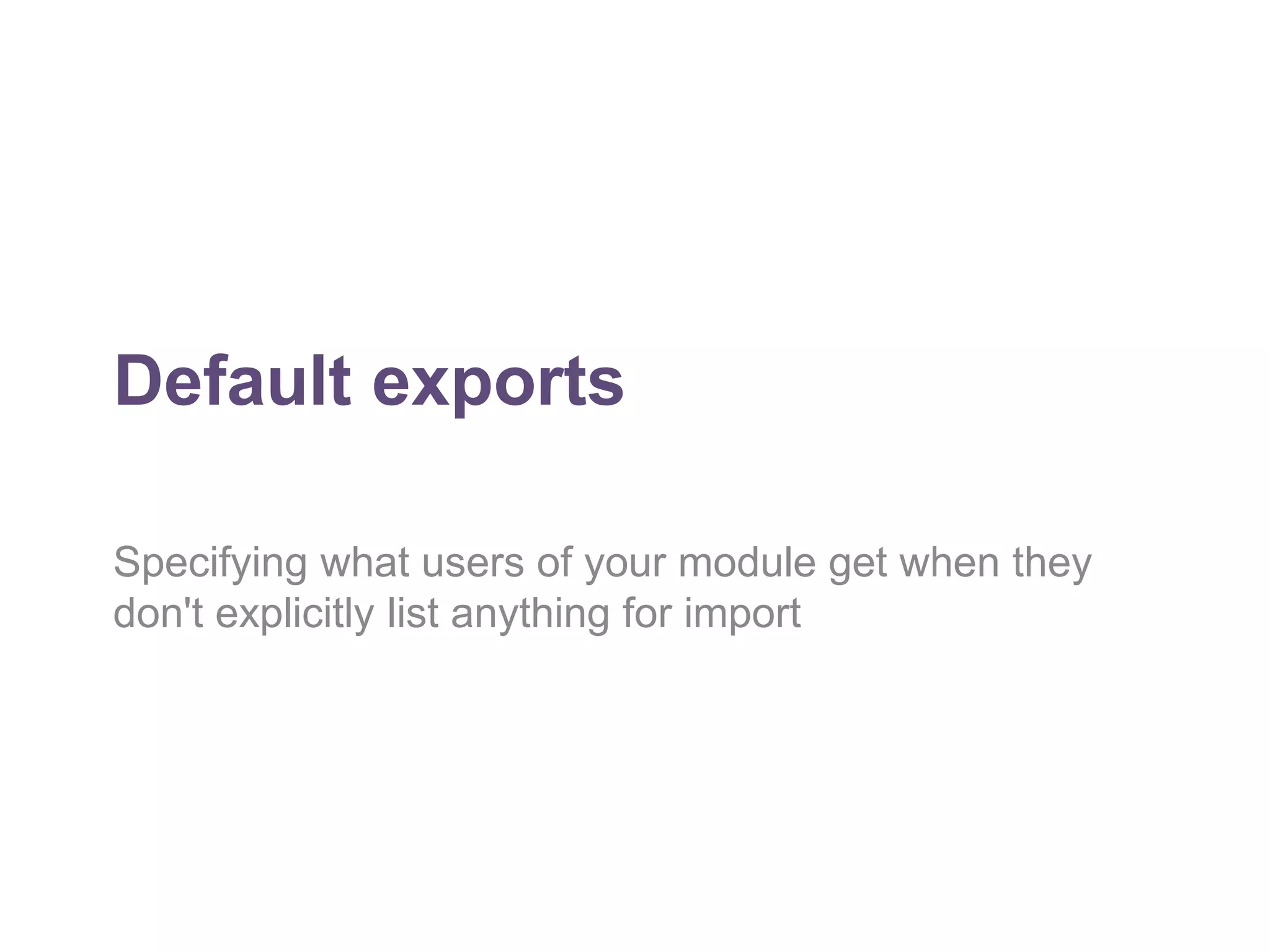 Default exports 
Specifying what users of your module get when they 
don't explicitly list anything for import 
 