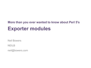 More than you ever wanted to know about Perl 5's 
Exporter modules 
Neil Bowers 
NEILB 
neil@bowers.com 
 