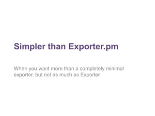 Simpler than Exporter.pm 
When you want more than a completely minimal 
exporter, but not as much as Exporter 
 