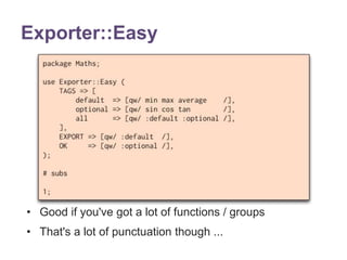 Exporter::Easy 
• Good if you've got a lot of functions / groups 
• That's a lot of punctuation though ... 
 