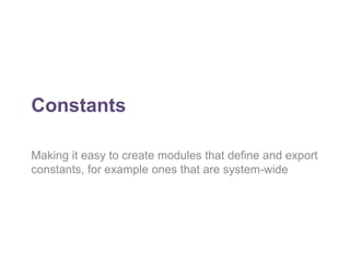 Constants 
Making it easy to create modules that define and export 
constants, for example ones that are system-wide 
 