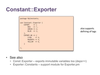 Constant::Exporter 
• See also 
also supports 
defining of tags 
• Const::Exporter – exports immutable variables too (deps++) 
• Exporter::Constants – support module for Exporter.pm 
 