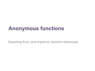 Anonymous functions 
Exporting from, and import to, function references 
 