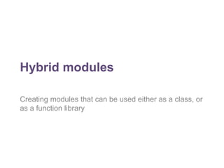 Hybrid modules 
Creating modules that can be used either as a class, or 
as a function library 
 