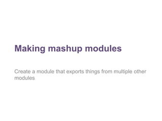 Making mashup modules 
Create a module that exports things from multiple other 
modules 
 