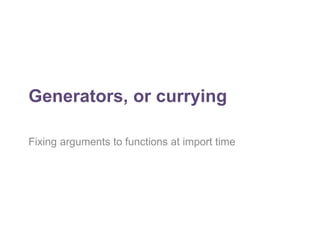 Generators, or currying 
Fixing arguments to functions at import time 
 