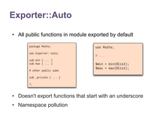Exporter::Auto 
• All public functions in module exported by default 
• Doesn't export functions that start with an underscore 
• Namespace pollution 
 
