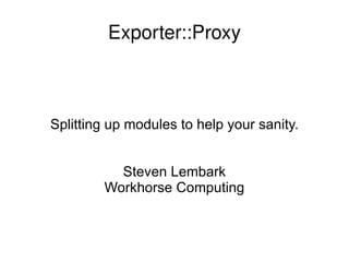 Exporter::Proxy



Splitting up modules to help your sanity.


          Steven Lembark
        Workhorse Computing
 